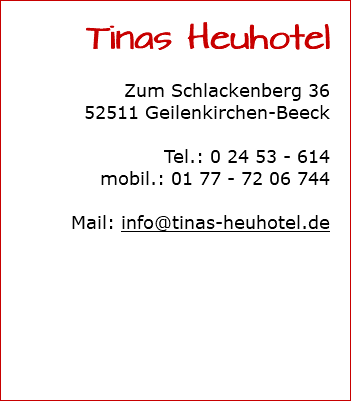 Tinas Heuhotel Zum Schlackenberg 36 52511 Geilenkirchen-Beeck Tel.: 0 24 53 - 614 mobil.: 01 77 - 72 06 744 Mail: info@tinas-heuhotel.de 
